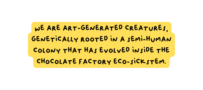 We are art generated creatures genetically rooted in a semi human colony that has evolved inside the chocolate factory eco sickstem